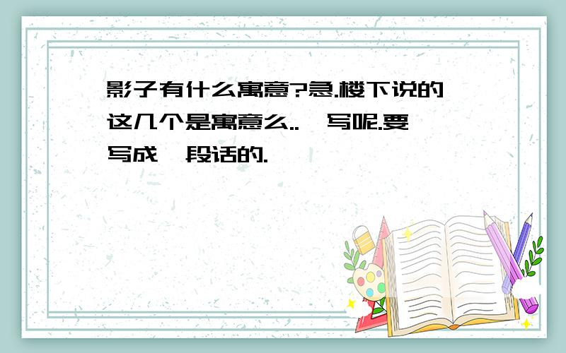 影子有什么寓意?急.楼下说的这几个是寓意么..咋写呢.要写成一段话的.