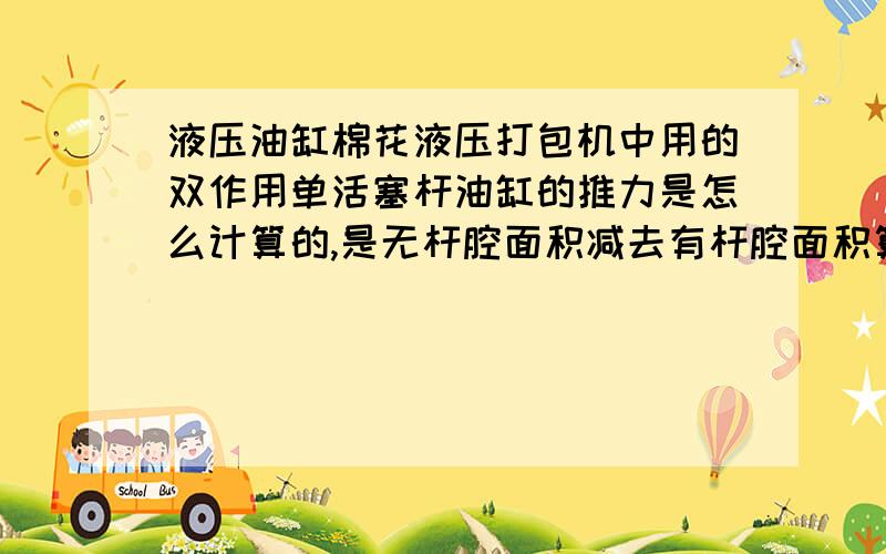 液压油缸棉花液压打包机中用的双作用单活塞杆油缸的推力是怎么计算的,是无杆腔面积减去有杆腔面积算出来的吗,无杆腔进油时,有杆腔的压力是多少