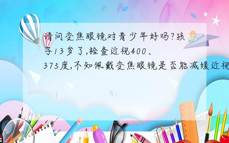 请问变焦眼镜对青少年好吗?孩子13岁了,检查近视400、375度,不知佩戴变焦眼镜是否能减缓近视发展,价格高呀800元呢?