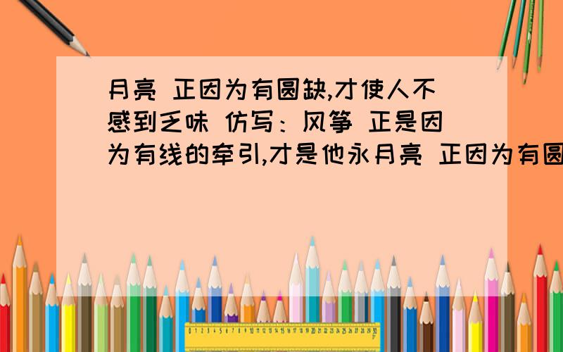 月亮 正因为有圆缺,才使人不感到乏味 仿写：风筝 正是因为有线的牵引,才是他永月亮 正因为有圆缺,才使人不感到乏味 仿写：风筝 正是因为有线的牵引,才是他永远（ ）