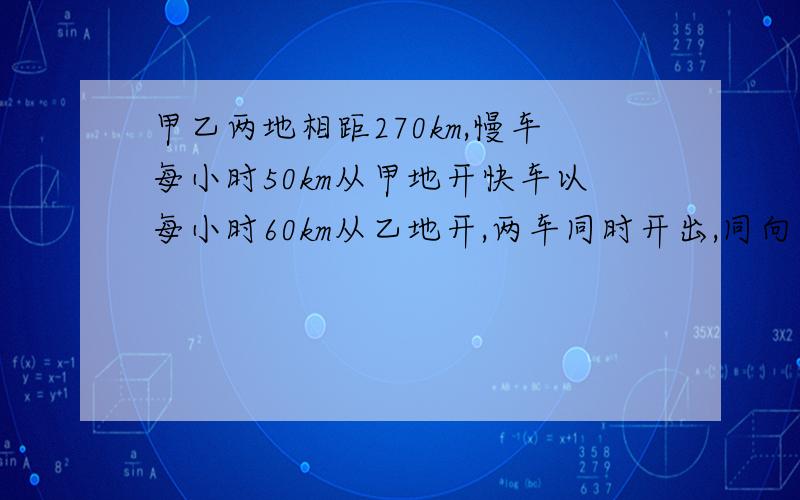 甲乙两地相距270km,慢车每小时50km从甲地开快车以每小时60km从乙地开,两车同时开出,同向而行,慢车在快车后面,多少小时后快车在慢车前面380km