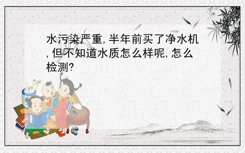 水污染严重,半年前买了净水机,但不知道水质怎么样呢,怎么检测?