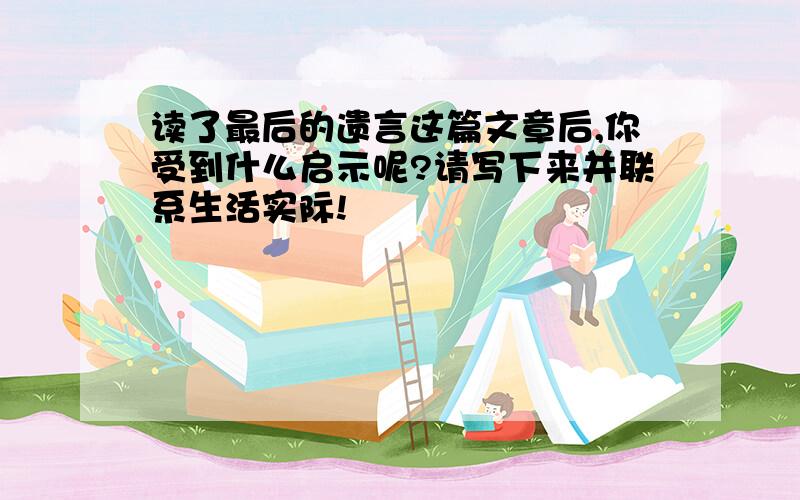 读了最后的遗言这篇文章后,你受到什么启示呢?请写下来并联系生活实际!