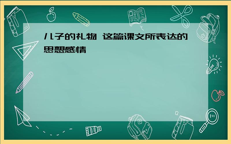 儿子的礼物 这篇课文所表达的思想感情