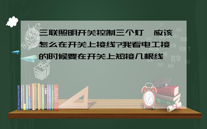 三联照明开关控制三个灯,应该怎么在开关上接线?我看电工接的时候要在开关上短接几根线