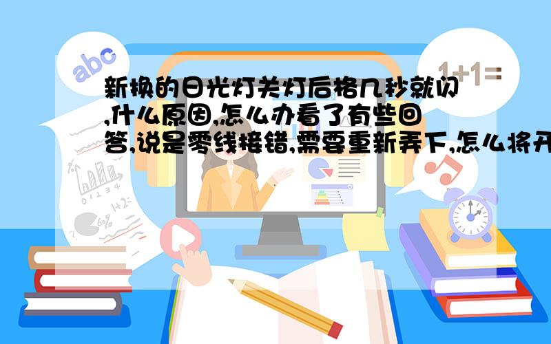 新换的日光灯关灯后格几秒就闪,什么原因,怎么办看了有些回答,说是零线接错,需要重新弄下,怎么将开关的线重接啊,还有不管它行不行,让他闪着,会有危险吗