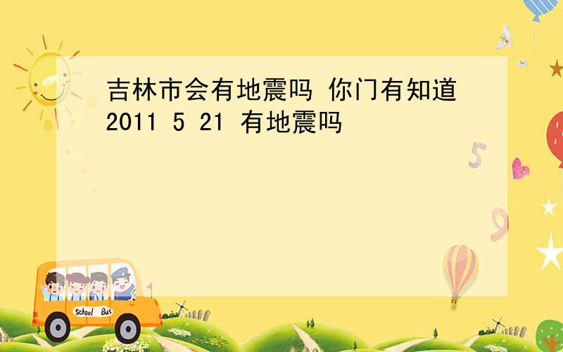 吉林市会有地震吗 你门有知道2011 5 21 有地震吗