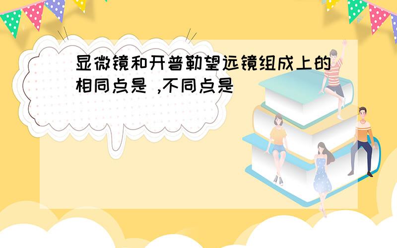 显微镜和开普勒望远镜组成上的相同点是 ,不同点是