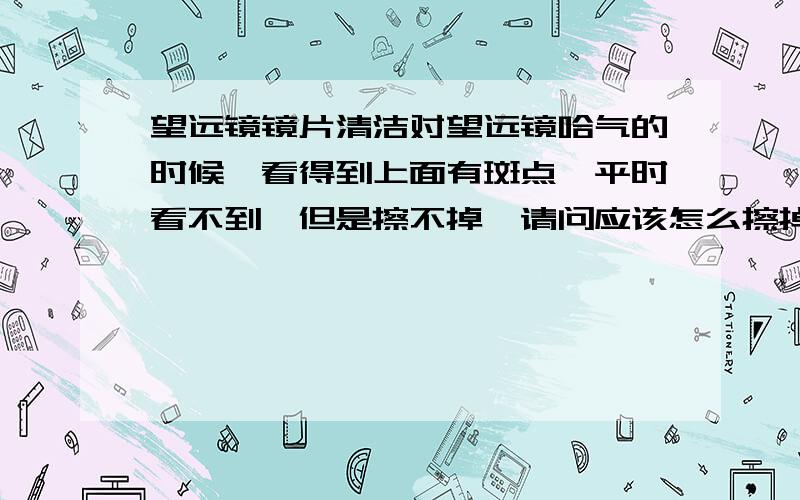 望远镜镜片清洁对望远镜哈气的时候,看得到上面有斑点,平时看不到,但是擦不掉,请问应该怎么擦掉鹿皮是什么样的，我买的望远镜送的是块小的蓝色的布，有点像擦眼镜的那种，望远镜买成