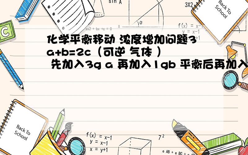 化学平衡移动 浓度增加问题3a+b=2c（可逆 气体 ） 先加入3g a 再加入1gb 平衡后再加入3ga 1ga问转化率比较 为什么一个大一个小 浓度不是同时增加一倍吗?