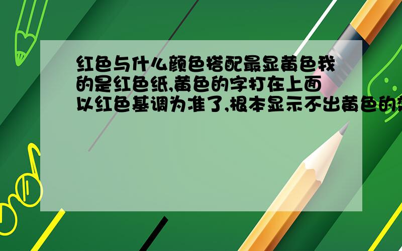 红色与什么颜色搭配最显黄色我的是红色纸,黄色的字打在上面以红色基调为准了,根本显示不出黄色的效果来,白色的字体根本打不上,晕死.