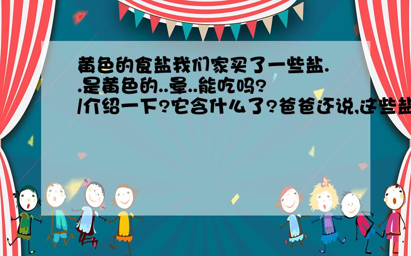 黄色的食盐我们家买了一些盐..是黄色的..晕..能吃吗?/介绍一下?它含什么了?爸爸还说,这些盐比普通盐还贵呢