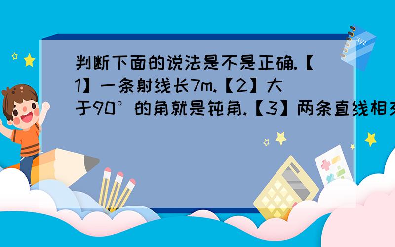 判断下面的说法是不是正确.【1】一条射线长7m.【2】大于90°的角就是钝角.【3】两条直线相交组成的四个角中如果有一个角是直角,那么其他3个角也是直角.【4】任何两个等底等高的梯形都能