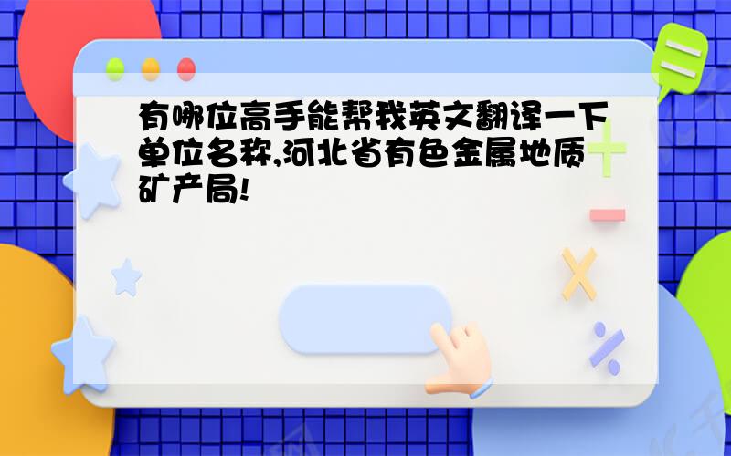 有哪位高手能帮我英文翻译一下单位名称,河北省有色金属地质矿产局!