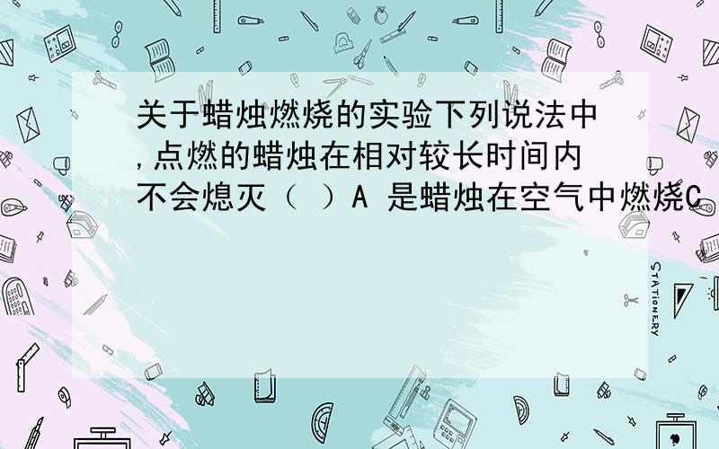 关于蜡烛燃烧的实验下列说法中,点燃的蜡烛在相对较长时间内不会熄灭（ ）A 是蜡烛在空气中燃烧C 蜡烛和绿色植物一起放在玻璃灯罩中,在阳光下