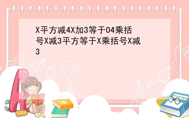 X平方减4X加3等于04乘括号X减3平方等于X乘括号X减3