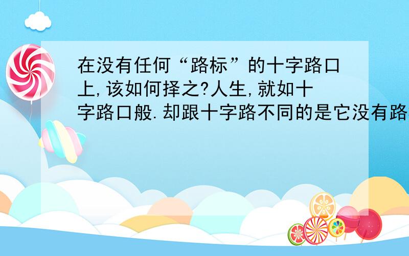 在没有任何“路标”的十字路口上,该如何择之?人生,就如十字路口般.却跟十字路不同的是它没有路标,那我们又该如何的去辩别何我正负?