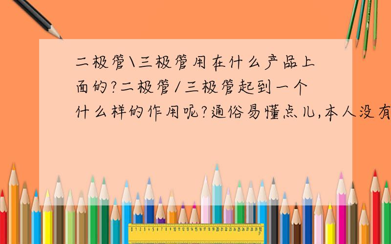 二极管\三极管用在什么产品上面的?二极管/三极管起到一个什么样的作用呢?通俗易懂点儿,本人没有接触过,