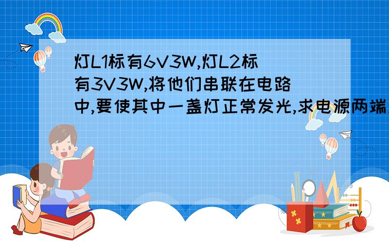 灯L1标有6V3W,灯L2标有3V3W,将他们串联在电路中,要使其中一盏灯正常发光,求电源两端加的电压多大,此时两灯的总功率是多少?