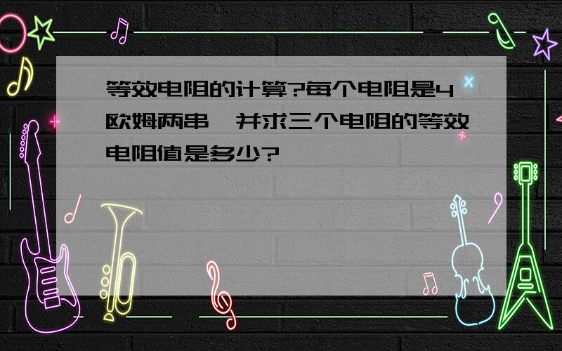 等效电阻的计算?每个电阻是4欧姆两串一并求三个电阻的等效电阻值是多少?