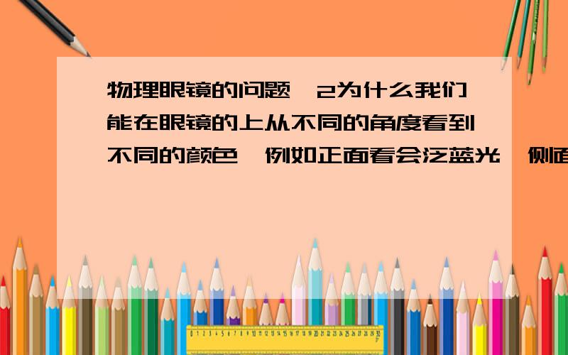 物理眼镜的问题、2为什么我们能在眼镜的上从不同的角度看到不同的颜色,例如正面看会泛蓝光,侧面看是紫光,