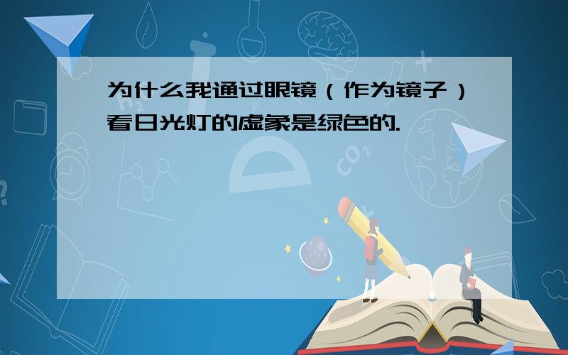 为什么我通过眼镜（作为镜子）看日光灯的虚象是绿色的.