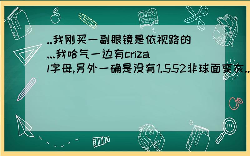 ..我刚买一副眼镜是依视路的...我哈气一边有crizal字母,另外一确是没有1.552非球面变灰...过去找眼镜店他们解释是镜片裁边的时候裁掉了