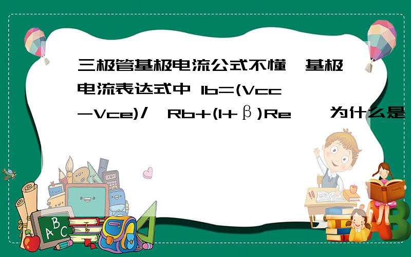 三极管基极电流公式不懂,基极电流表达式中 Ib=(Vcc-Vce)/{Rb+(1+β)Re},为什么是（1+β）Re?没什么分,原谅啊