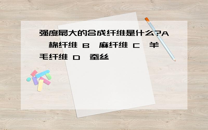 强度最大的合成纤维是什么?A、棉纤维 B、麻纤维 C、羊毛纤维 D、蚕丝