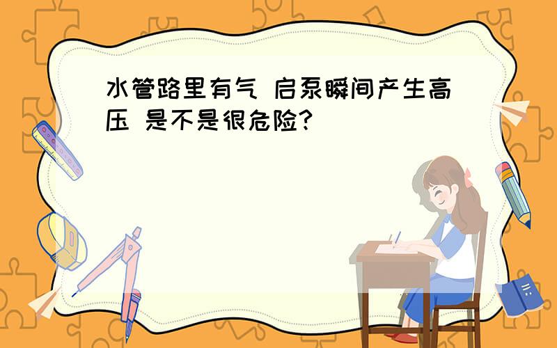 水管路里有气 启泵瞬间产生高压 是不是很危险?