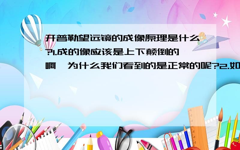 开普勒望远镜的成像原理是什么?1.成的像应该是上下颠倒的啊,为什么我们看到的是正常的呢?2.如何在家制作这种望远镜呢?3.倒象系统又是如何构成的呢？