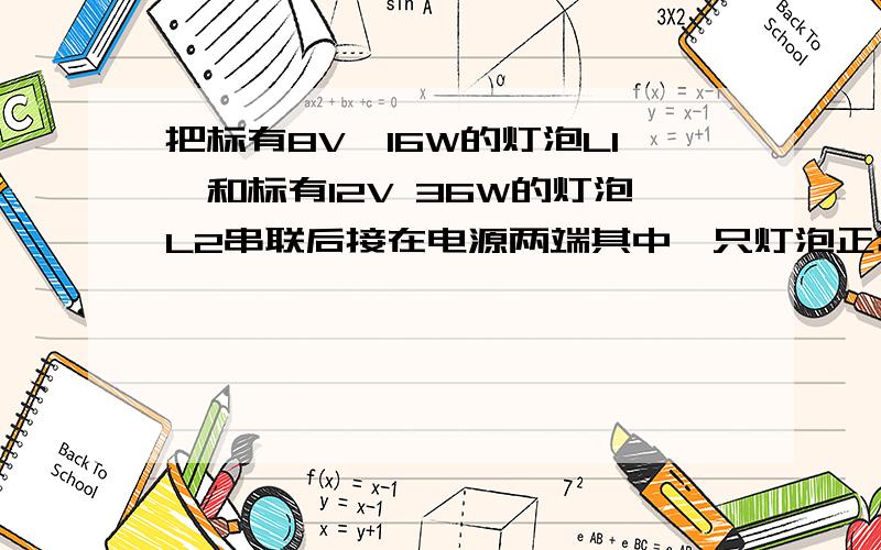 把标有8V,16W的灯泡L1,和标有12V 36W的灯泡L2串联后接在电源两端其中一只灯泡正常发光,另一只没有达到其额定功率,则( )A 电源电压为20VB 电路中电流为3AC 两灯泡的总功率为32WD 灯L2的实际功率