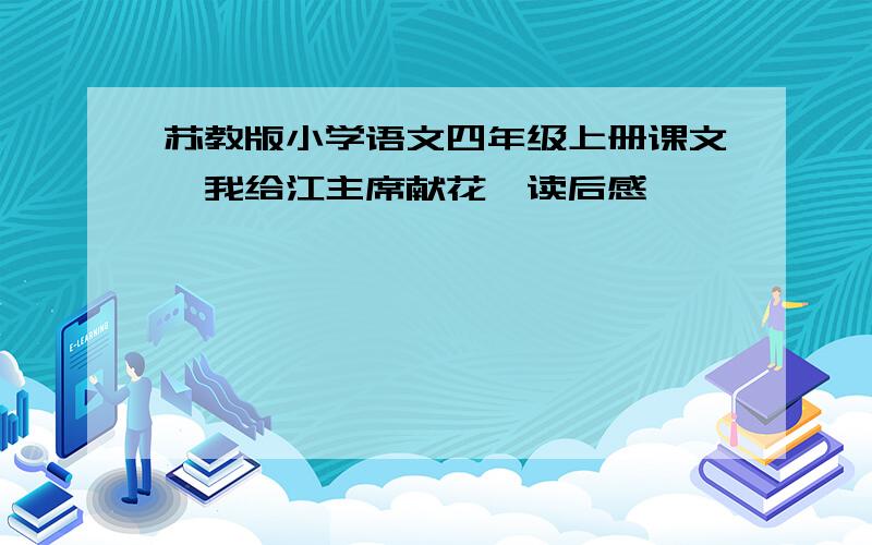 苏教版小学语文四年级上册课文《我给江主席献花》读后感