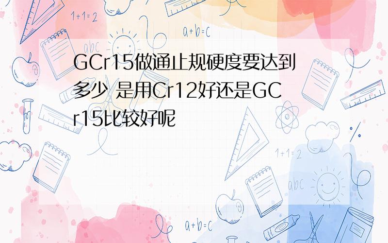 GCr15做通止规硬度要达到多少 是用Cr12好还是GCr15比较好呢