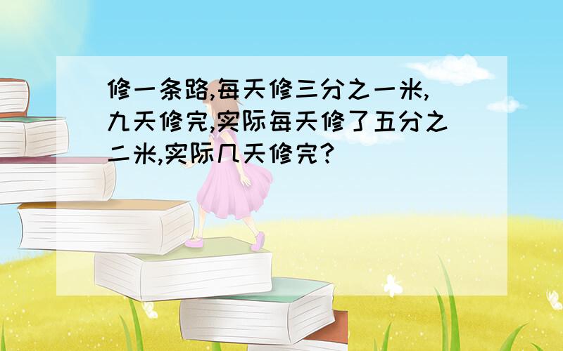 修一条路,每天修三分之一米,九天修完,实际每天修了五分之二米,实际几天修完?