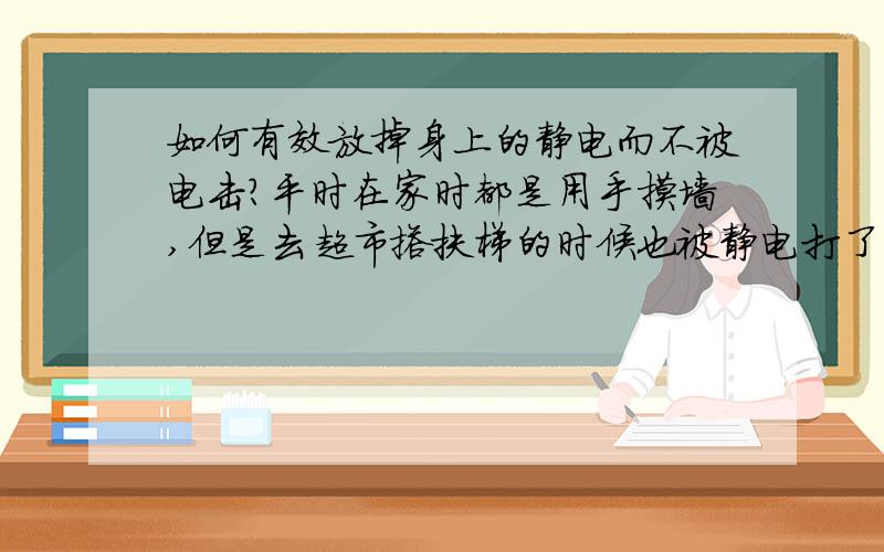 如何有效放掉身上的静电而不被电击?平时在家时都是用手摸墙,但是去超市搭扶梯的时候也被静电打了一下,还有与人握手的时候,这个时候有什么消静电比较好的办法吗?