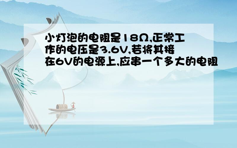 小灯泡的电阻是18Ω,正常工作的电压是3.6V,若将其接在6V的电源上,应串一个多大的电阻