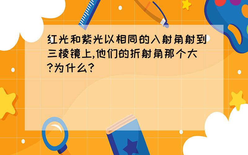 红光和紫光以相同的入射角射到三棱镜上,他们的折射角那个大?为什么?