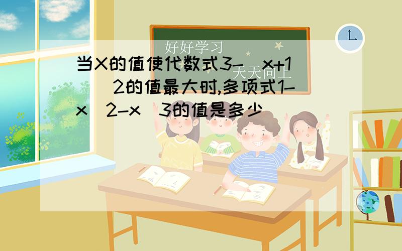 当X的值使代数式3-(x+1)^2的值最大时,多项式1-x^2-x^3的值是多少