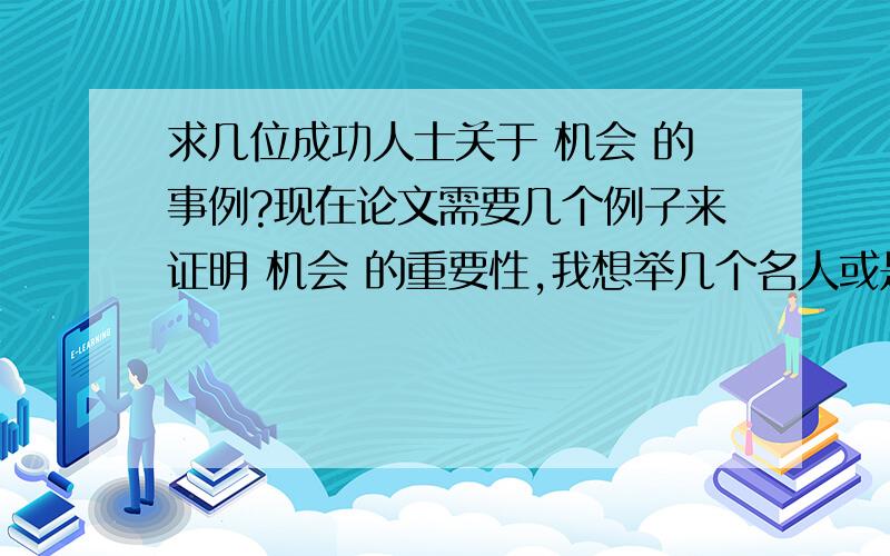 求几位成功人士关于 机会 的事例?现在论文需要几个例子来证明 机会 的重要性,我想举几个名人或是成功人士的例子,因为别人给了他一次机会,他把握了这个机会最后成功了.求这样几个例子,