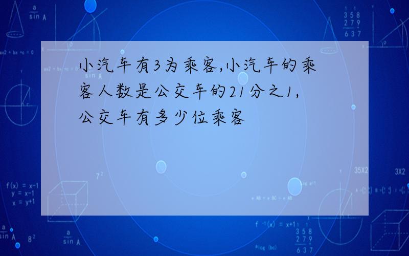 小汽车有3为乘客,小汽车的乘客人数是公交车的21分之1,公交车有多少位乘客