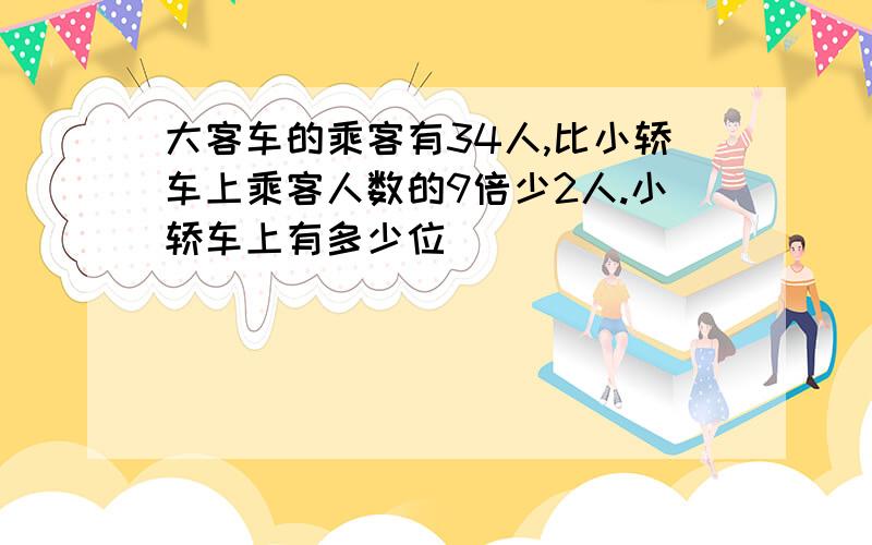 大客车的乘客有34人,比小轿车上乘客人数的9倍少2人.小轿车上有多少位