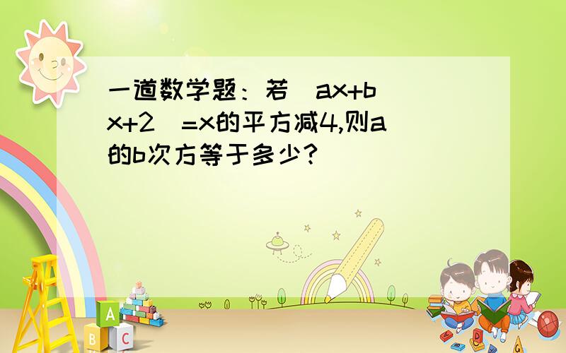 一道数学题：若（ax+b)(x+2)=x的平方减4,则a的b次方等于多少?