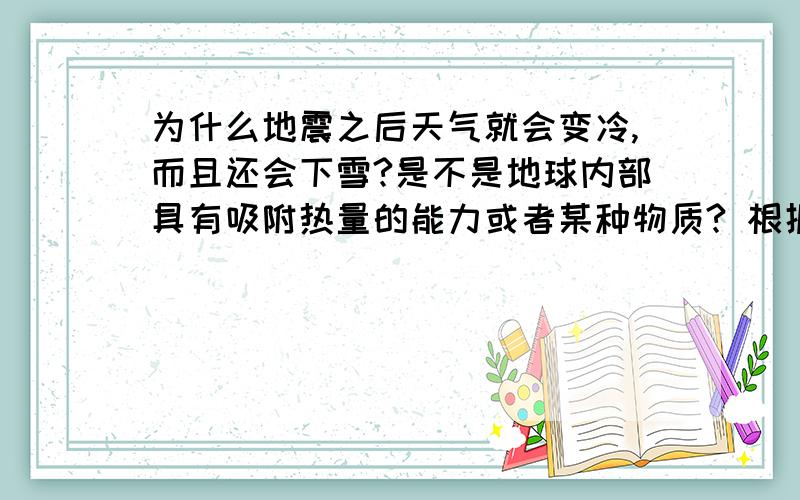 为什么地震之后天气就会变冷,而且还会下雪?是不是地球内部具有吸附热量的能力或者某种物质? 根据我目前了解的情况 很多大地震之后都会带来降温 ,随之内来的是降雨 或降雪 或大风暴