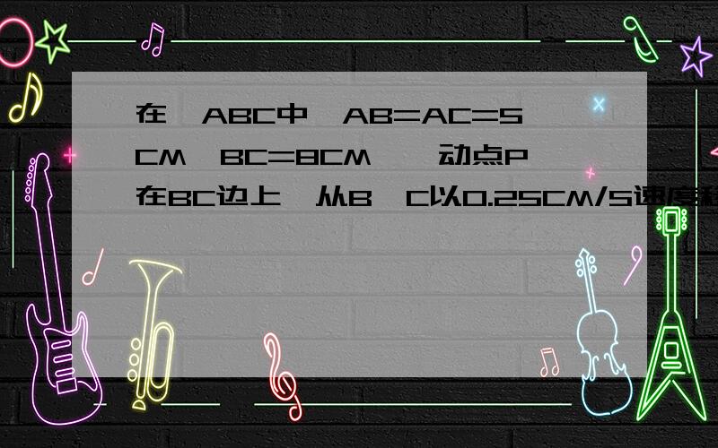 在△ABC中,AB=AC=5CM,BC=8CM,一动点P在BC边上,从B→C以0.25CM/S速度移动,当P运当P运动几秒时，PA与腰垂直？