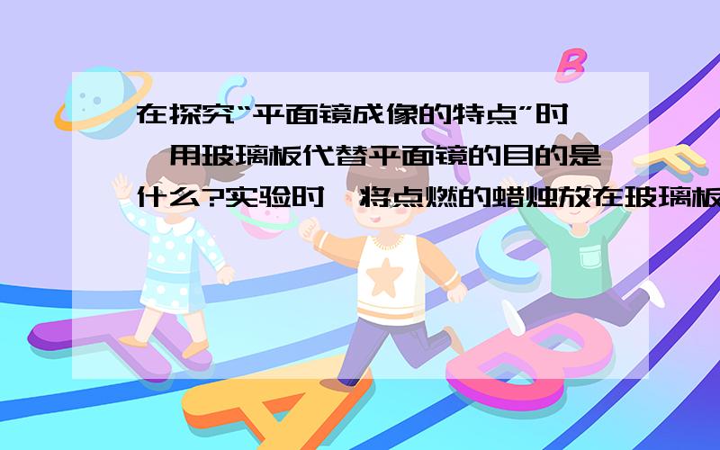 在探究“平面镜成像的特点”时,用玻璃板代替平面镜的目的是什么?实验时,将点燃的蜡烛放在玻璃板前,眼睛应该在玻璃板的前还是后观察?