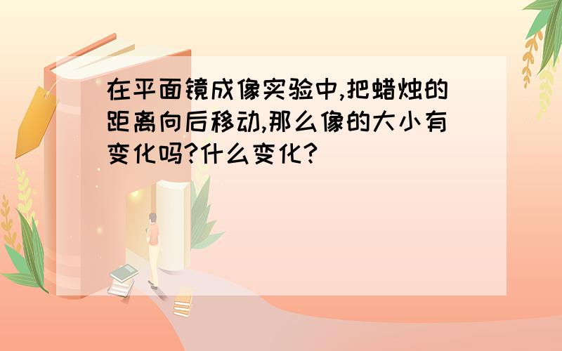 在平面镜成像实验中,把蜡烛的距离向后移动,那么像的大小有变化吗?什么变化?