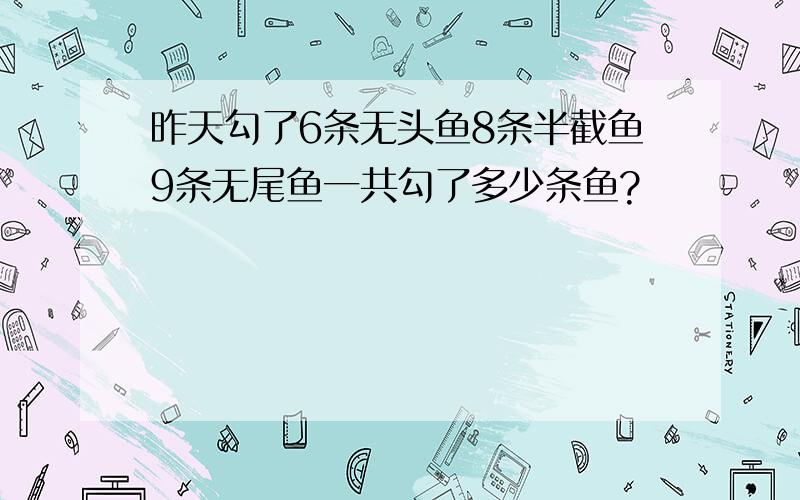 昨天勾了6条无头鱼8条半截鱼9条无尾鱼一共勾了多少条鱼?