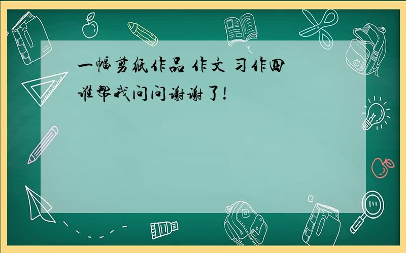 一幅剪纸作品 作文 习作四 谁帮我问问谢谢了!