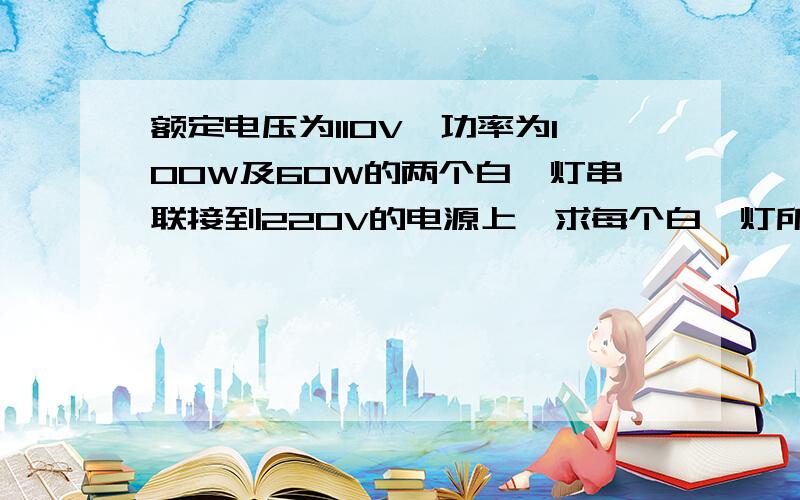 额定电压为110V、功率为100W及60W的两个白炽灯串联接到220V的电源上,求每个白炽灯所承受的电压.能否这样连接使用?如果两个白炽灯均为100W,情况又如何?